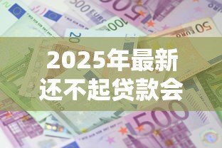 2025年最新还不起贷款会坐牢吗:贷款逾期无力偿还会被判刑吗 2025年最新还不起贷款会坐牢吗:贷款逾期无力偿还会被判刑吗