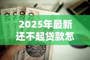 2025年最新还不起贷款怎么办:贷款逾期无力偿还该如何处理 2025年最新还不起贷款怎么办:贷款逾期无力偿还该如何处理