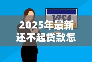 2025年最新还不起贷款怎么办:贷款逾期无力偿还该如何处理 2025年最新还不起贷款怎么办:贷款逾期无力偿还该如何处理
