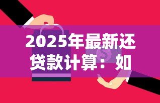 2025年最新还贷款计算:如何快速计算每月还款金额 2025年最新还贷款计算:如何快速计算每月还款金额