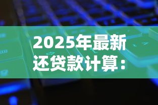 2025年最新还贷款计算:如何快速计算每月还款金额 2025年最新还贷款计算:如何快速计算每月还款金额
