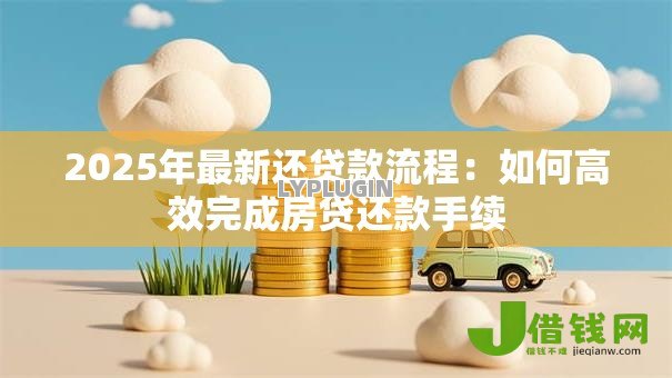 2025年最新还贷款流程:如何高效完成房贷还款手续 2025年最新还贷款流程:如何高效完成房贷还款手续
