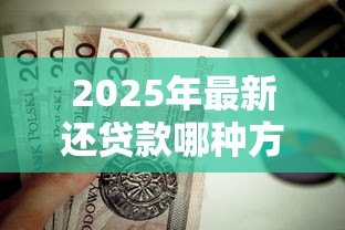 2025年最新还贷款哪种方式划算：哪种还款方式最省钱