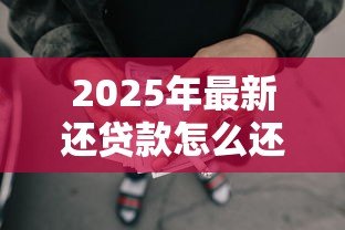 2025年最新还贷款怎么还:如何高效偿还贷款 2025年最新还贷款怎么还:如何高效偿还贷款