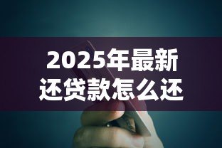 2025年最新还贷款怎么还:如何高效偿还贷款 2025年最新还贷款怎么还:如何高效偿还贷款