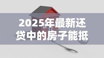 2025年最新还贷中的房子能抵押贷款吗：未还清房贷的房产可二次抵押吗