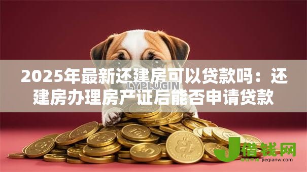 2025年最新还建房可以贷款吗：还建房办理房产证后能否申请贷款