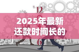 2025年最新还款时间长的贷款:哪种贷款可以分期更久偿还 2025年最新还款时间长的贷款:哪种贷款可以分期更久偿还
