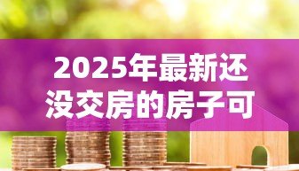 2025年最新还没交房的房子可以贷款吗：未交付的期房能否申请按揭贷款