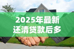 2025年最新还清贷款后多久能解押:房贷结清后解押需要几天? 2025年最新还清贷款后多久能解押:房贷结清后解押需要几天?