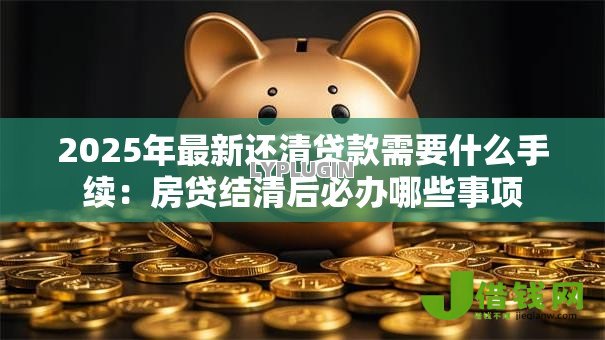 2025年最新还清贷款需要什么手续:房贷结清后必办哪些事项 2025年最新还清贷款需要什么手续:房贷结清后必办哪些事项