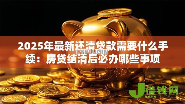 2025年最新还清贷款需要什么手续:房贷结清后必办哪些事项 2025年最新还清贷款需要什么手续:房贷结清后必办哪些事项