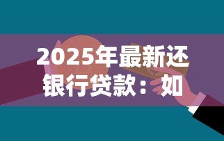 2025年最新还银行贷款:如何规划个人贷款偿还方案 2025年最新还银行贷款:如何规划个人贷款偿还方案