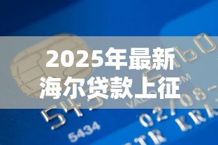 2025年最新海尔贷款上征信吗:海尔金融借款会影响个人征信吗 2025年最新海尔贷款上征信吗:海尔金融借款会影响个人征信吗