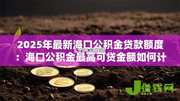 2025年最新海口公积金贷款额度:海口公积金最高可贷金额如何计算? 2025年最新海口公积金贷款额度:海口公积金最高可贷金额如何计算?