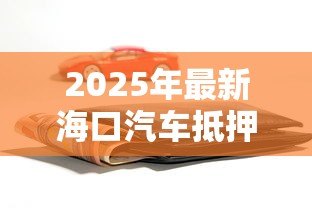 2025年最新海口汽车抵押贷款:海口车抵贷如何快速办理? 2025年最新海口汽车抵押贷款:海口车抵贷如何快速办理?