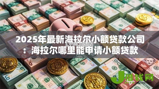 2025年最新海拉尔小额贷款公司：海拉尔哪里能申请小额贷款