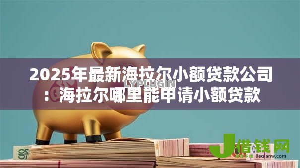 2025年最新海拉尔小额贷款公司：海拉尔哪里能申请小额贷款