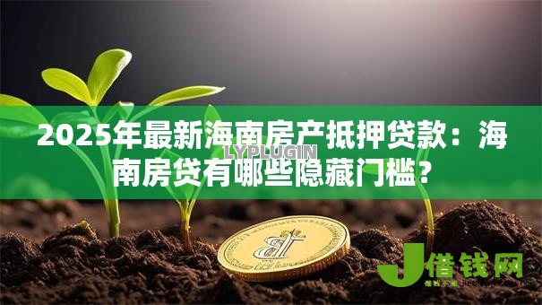 2025年最新海南房产抵押贷款:海南房贷有哪些隐藏门槛? 2025年最新海南房产抵押贷款:海南房贷有哪些隐藏门槛?