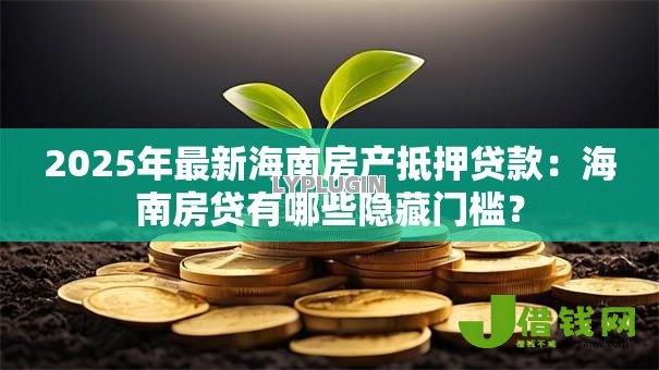 2025年最新海南房产抵押贷款:海南房贷有哪些隐藏门槛? 2025年最新海南房产抵押贷款:海南房贷有哪些隐藏门槛?