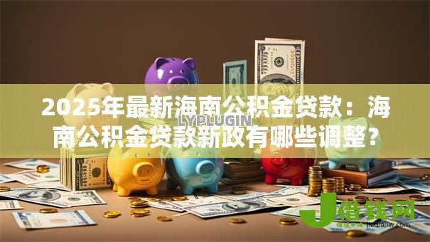 2025年最新海南公积金贷款:海南公积金贷款新政有哪些调整? 2025年最新海南公积金贷款:海南公积金贷款新政有哪些调整?