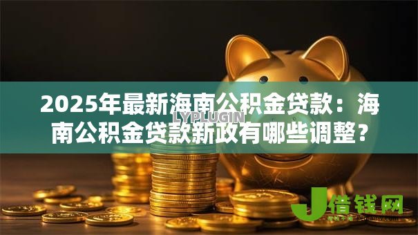 2025年最新海南公积金贷款:海南公积金贷款新政有哪些调整? 2025年最新海南公积金贷款:海南公积金贷款新政有哪些调整?
