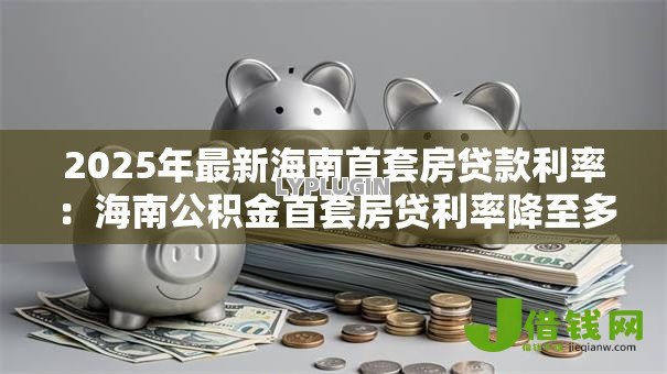 2025年最新海南首套房贷款利率:海南公积金首套房贷利率降至多少 2025年最新海南首套房贷款利率:海南公积金首套房贷利率降至多少