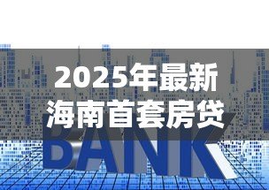 2025年最新海南首套房贷款利率:海南公积金首套房贷利率降至多少 2025年最新海南首套房贷款利率:海南公积金首套房贷利率降至多少