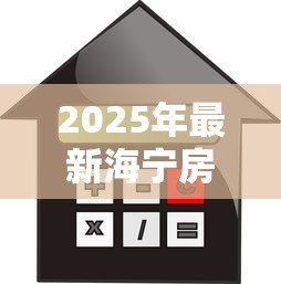 2025年最新海宁房产抵押贷款:海宁住房抵押贷款额度如何计算 2025年最新海宁房产抵押贷款:海宁住房抵押贷款额度如何计算