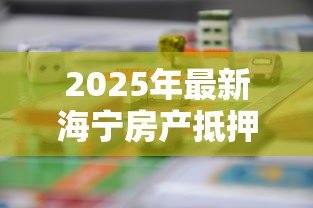 2025年最新海宁房产抵押贷款:海宁住房抵押贷款额度如何计算 2025年最新海宁房产抵押贷款:海宁住房抵押贷款额度如何计算