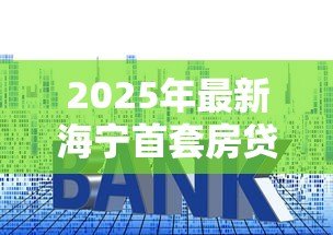 2025年最新海宁首套房贷款利率：海宁公积金首套房贷最新利率是多少