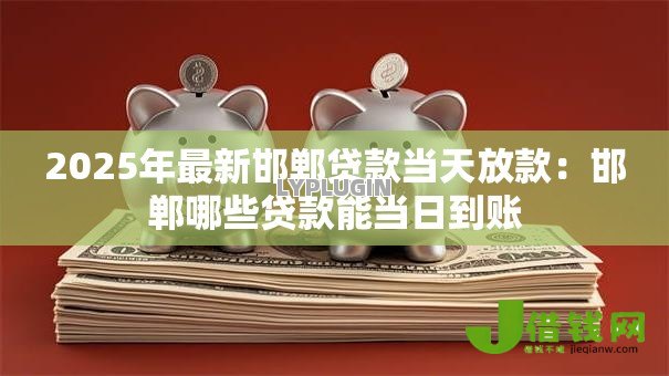 2025年最新邯郸贷款当天放款:邯郸哪些贷款能当日到账 2025年最新邯郸贷款当天放款:邯郸哪些贷款能当日到账