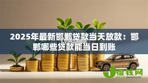2025年最新邯郸贷款当天放款:邯郸哪些贷款能当日到账 2025年最新邯郸贷款当天放款:邯郸哪些贷款能当日到账