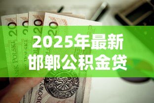 2025年最新邯郸公积金贷款:邯郸如何用公积金申请房贷 2025年最新邯郸公积金贷款:邯郸如何用公积金申请房贷