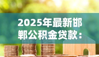 2025年最新邯郸公积金贷款:邯郸如何用公积金申请房贷 2025年最新邯郸公积金贷款:邯郸如何用公积金申请房贷