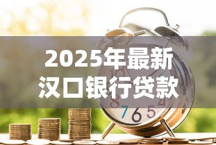 2025年最新汉口银行贷款利率：汉口银行最新贷款优惠政策有哪些