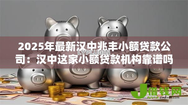 2025年最新汉中兆丰小额贷款公司:汉中这家小额贷款机构靠谱吗 2025年最新汉中兆丰小额贷款公司:汉中这家小额贷款机构靠谱吗
