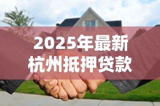 2025年最新杭州抵押贷款:杭州房产抵押贷款有哪些隐藏风险 2025年最新杭州抵押贷款:杭州房产抵押贷款有哪些隐藏风险