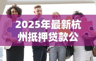2025年最新杭州抵押贷款公司:杭州房产抵押贷款哪家机构靠谱 2025年最新杭州抵押贷款公司:杭州房产抵押贷款哪家机构靠谱