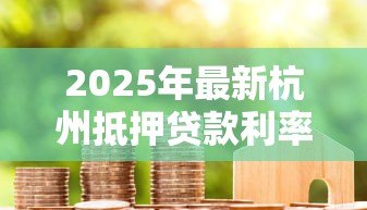2025年最新杭州抵押贷款利率:2025年杭州房产抵押贷最低利率多少 2025年最新杭州抵押贷款利率:2025年杭州房产抵押贷最低利率多少