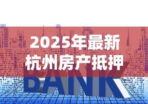2025年最新杭州房产抵押贷款:杭州房产抵押如何申请贷款 2025年最新杭州房产抵押贷款:杭州房产抵押如何申请贷款
