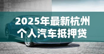 2025年最新杭州个人汽车抵押贷款：杭州个人车抵贷有哪些注意事项？
