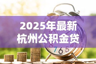 2025年最新杭州公积金贷款额度：杭州公积金最高可贷多少钱