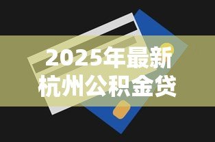 2025年最新杭州公积金贷款额度查询:杭州公积金可贷额度如何查? 2025年最新杭州公积金贷款额度查询:杭州公积金可贷额度如何查?