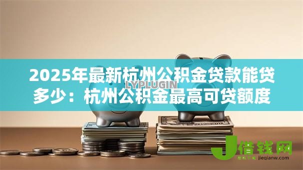2025年最新杭州公积金贷款能贷多少：杭州公积金最高可贷额度是多少？