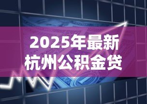 2025年最新杭州公积金贷款要求:杭州公积金贷款最新政策有哪些 2025年最新杭州公积金贷款要求:杭州公积金贷款最新政策有哪些