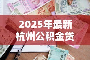 2025年最新杭州公积金贷款要求:杭州公积金贷款最新政策有哪些 2025年最新杭州公积金贷款要求:杭州公积金贷款最新政策有哪些