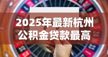 2025年最新杭州公积金贷款最高额度:杭州公积金个人最高能贷多少金额 2025年最新杭州公积金贷款最高额度:杭州公积金个人最高能贷多少金额