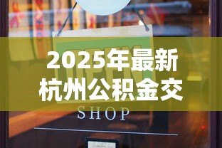 2025年最新杭州公积金交多久可以贷款买房:杭州公积金缴纳多久能申请房贷 2025年最新杭州公积金交多久可以贷款买房:杭州公积金缴纳多久能申请房贷