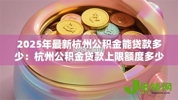 2025年最新杭州公积金能贷款多少:杭州公积金贷款上限额度多少 2025年最新杭州公积金能贷款多少:杭州公积金贷款上限额度多少